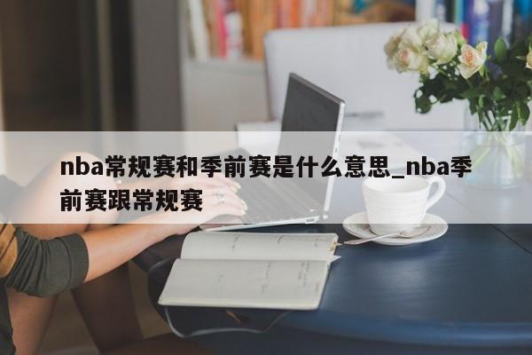 nba常规赛和季前赛是什么意思_nba季前赛跟常规赛
