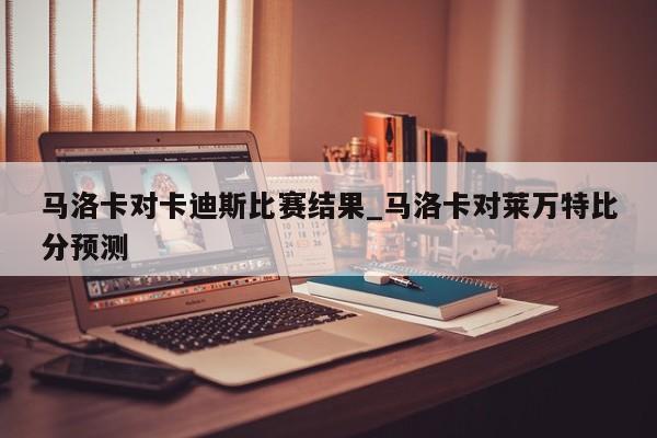 马洛卡对卡迪斯比赛结果_马洛卡对莱万特比分预测