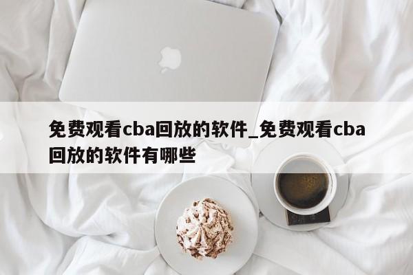 免费观看cba回放的软件_免费观看cba回放的软件有哪些
