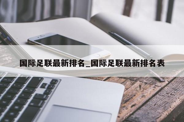 国际足联最新排名_国际足联最新排名表