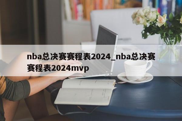 nba总决赛赛程表2024_nba总决赛赛程表2024mvp