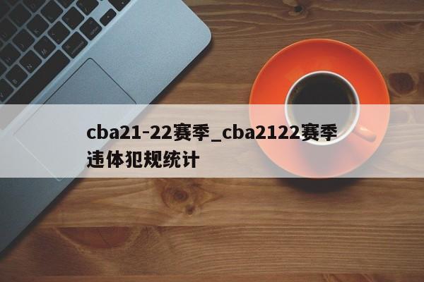 cba21-22赛季_cba2122赛季违体犯规统计
