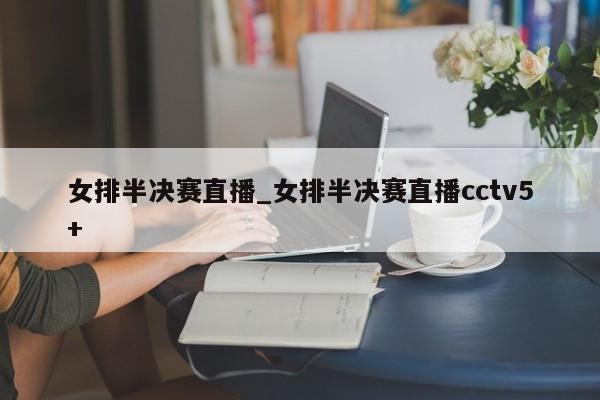 女排半决赛直播_女排半决赛直播cctv5+