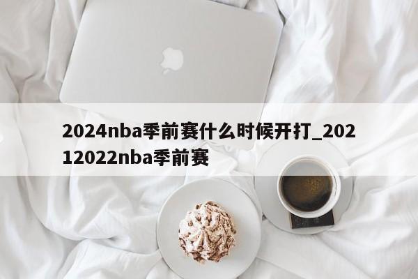 2024nba季前赛什么时候开打_20212022nba季前赛
