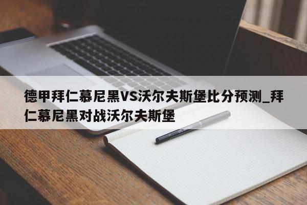 德甲拜仁慕尼黑VS沃尔夫斯堡比分预测_拜仁慕尼黑对战沃尔夫斯堡
