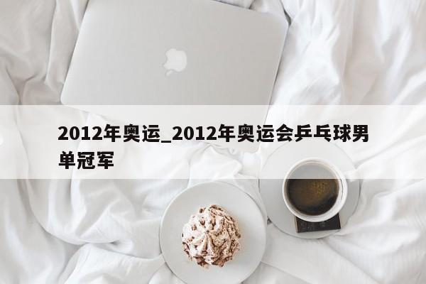 2012年奥运_2012年奥运会乒乓球男单冠军