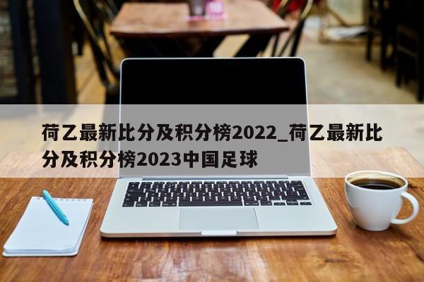 荷乙最新比分及积分榜2022_荷乙最新比分及积分榜2023中国足球