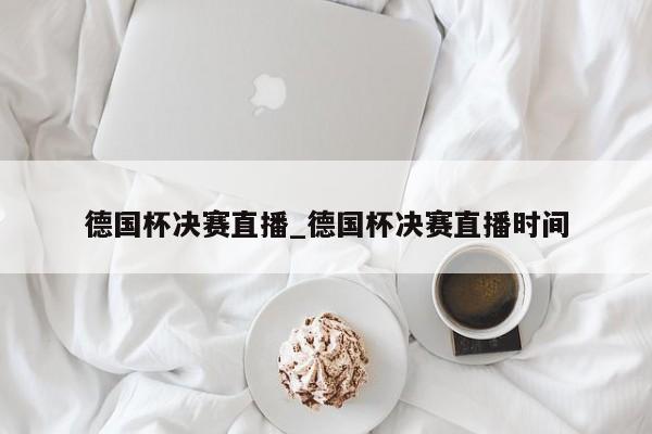 德国杯决赛直播_德国杯决赛直播时间