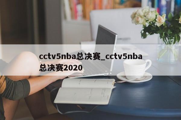 cctv5nba总决赛_cctv5nba总决赛2020
