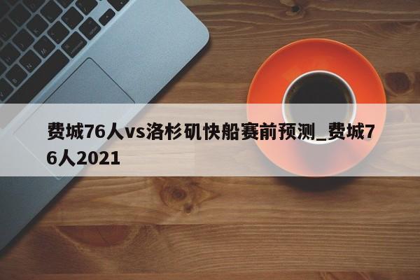 费城76人vs洛杉矶快船赛前预测_费城76人2021