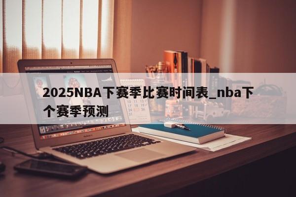 2025NBA下赛季比赛时间表_nba下个赛季预测