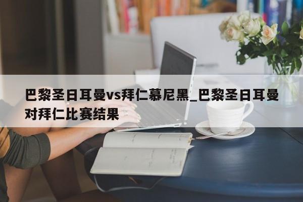 巴黎圣日耳曼vs拜仁慕尼黑_巴黎圣日耳曼对拜仁比赛结果
