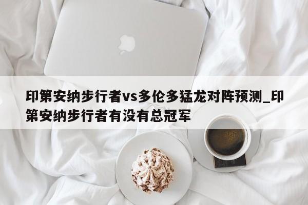 印第安纳步行者vs多伦多猛龙对阵预测_印第安纳步行者有没有总冠军