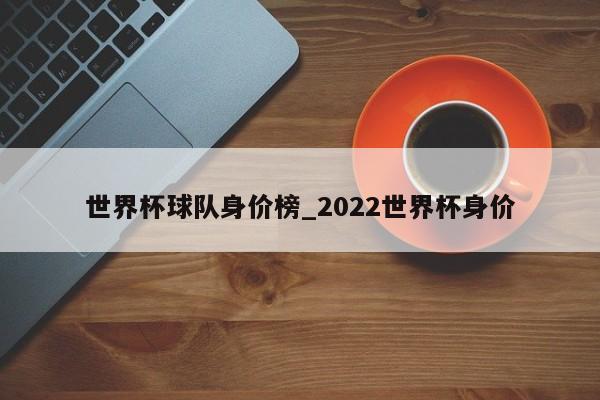 世界杯球队身价榜_2022世界杯身价
