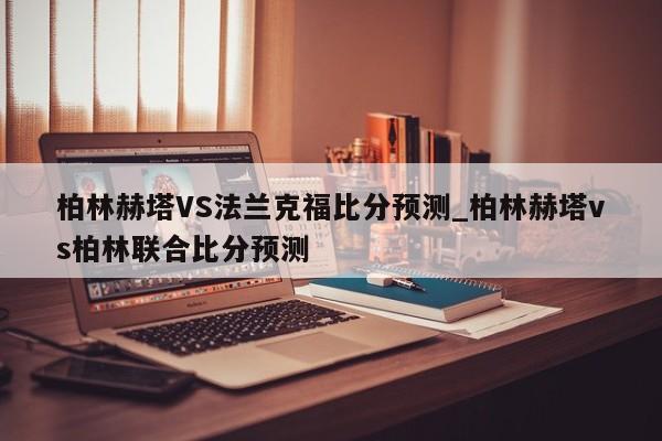 柏林赫塔VS法兰克福比分预测_柏林赫塔vs柏林联合比分预测