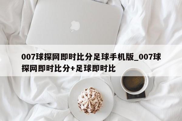 007球探网即时比分足球手机版_007球探网即时比分+足球即时比