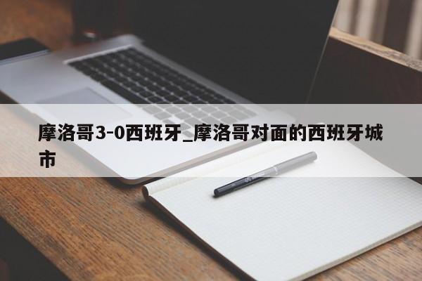 摩洛哥3-0西班牙_摩洛哥对面的西班牙城市