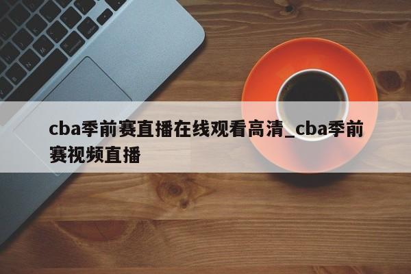 cba季前赛直播在线观看高清_cba季前赛视频直播