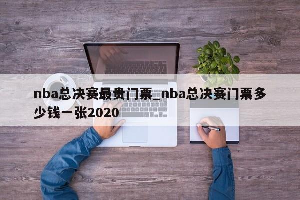 nba总决赛最贵门票_nba总决赛门票多少钱一张2020