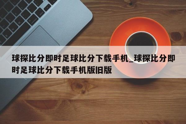 球探比分即时足球比分下载手机_球探比分即时足球比分下载手机版旧版