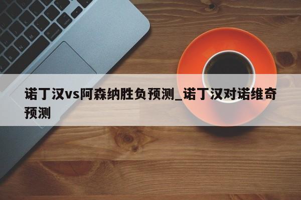 诺丁汉vs阿森纳胜负预测_诺丁汉对诺维奇预测