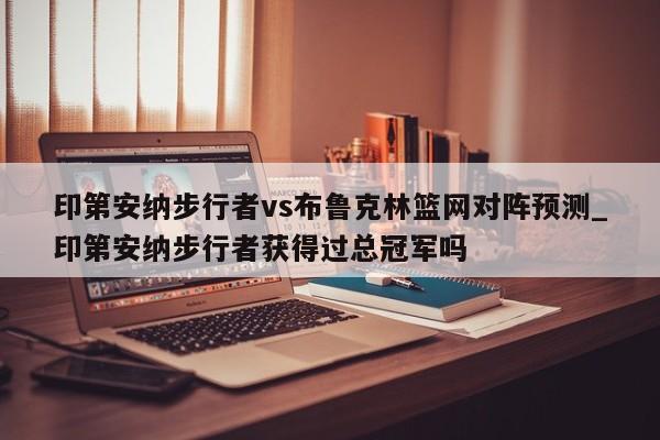印第安纳步行者vs布鲁克林篮网对阵预测_印第安纳步行者获得过总冠军吗