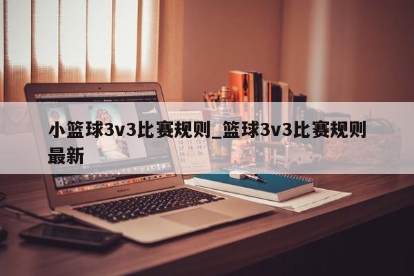 小篮球3v3比赛规则_篮球3v3比赛规则最新