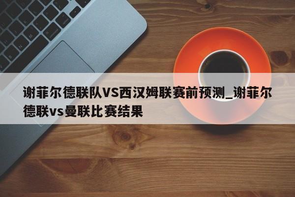 谢菲尔德联队VS西汉姆联赛前预测_谢菲尔德联vs曼联比赛结果