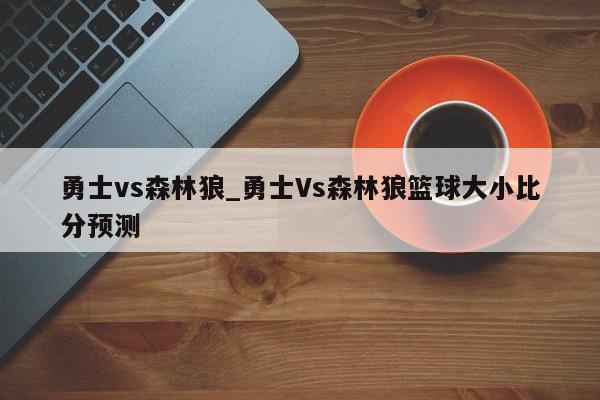 勇士vs森林狼_勇士Vs森林狼篮球大小比分预测
