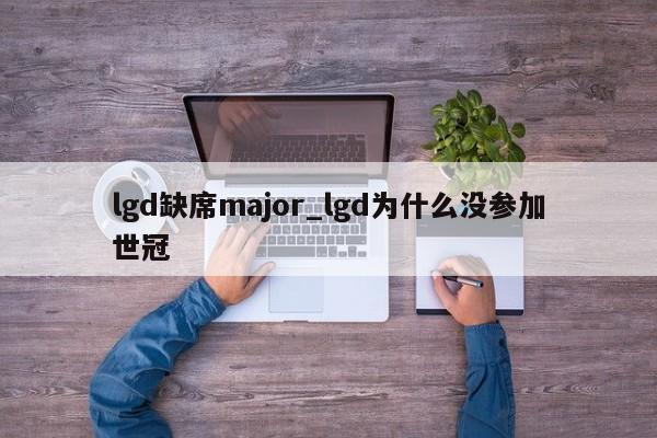 lgd缺席major_lgd为什么没参加世冠