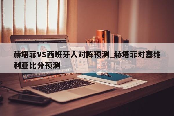 赫塔菲VS西班牙人对阵预测_赫塔菲对塞维利亚比分预测