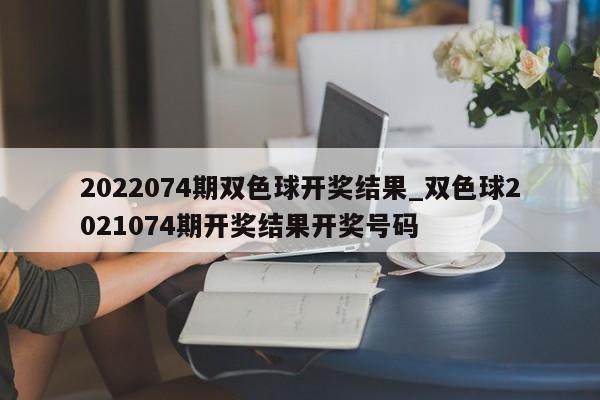 2022074期双色球开奖结果_双色球2021074期开奖结果开奖号码