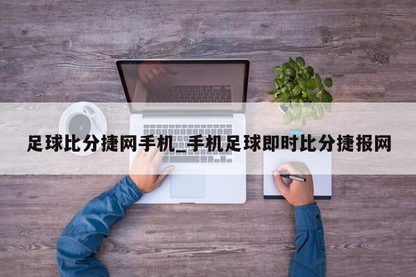 足球比分捷网手机_手机足球即时比分捷报网