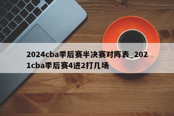 2024cba季后赛半决赛对阵表_2021cba季后赛4进2打几场