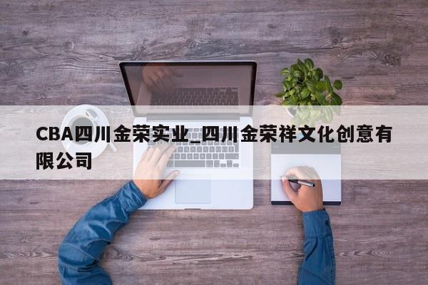 CBA四川金荣实业_四川金荣祥文化创意有限公司