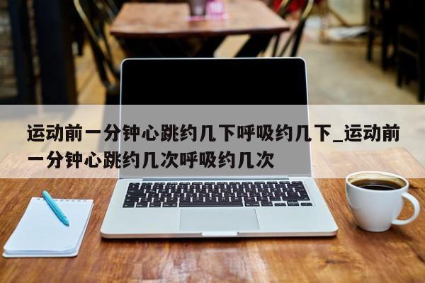 运动前一分钟心跳约几下呼吸约几下_运动前一分钟心跳约几次呼吸约几次