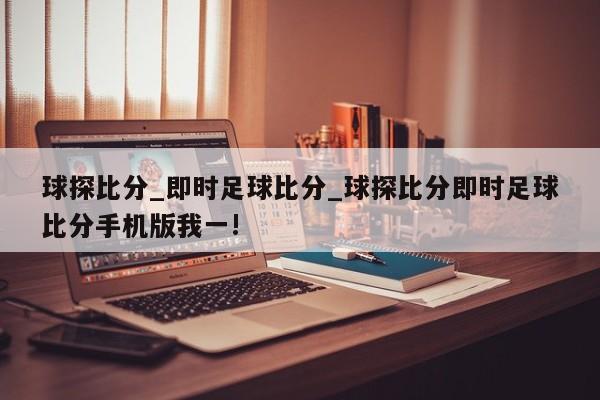 球探比分_即时足球比分_球探比分即时足球比分手机版我一!