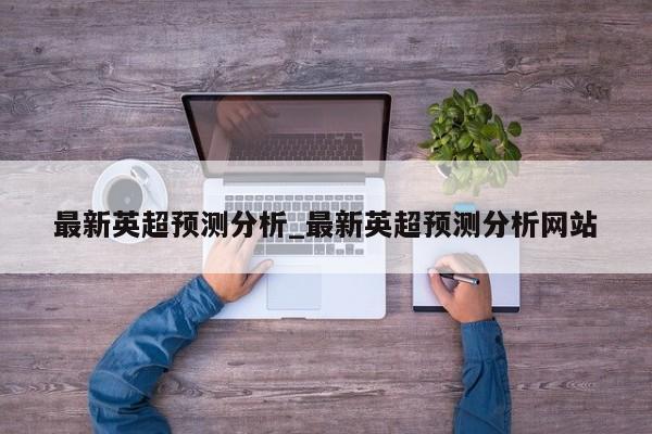 最新英超预测分析_最新英超预测分析网站