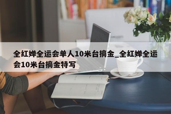 全红婵全运会单人10米台摘金_全红婵全运会10米台摘金特写