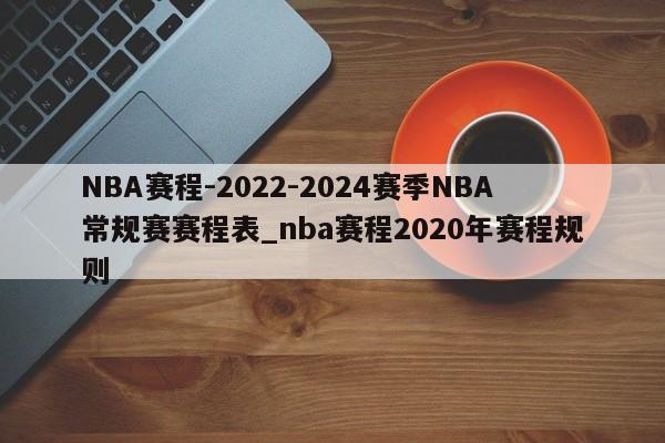 NBA赛程-2022-2024赛季NBA常规赛赛程表_nba赛程2020年赛程规则
