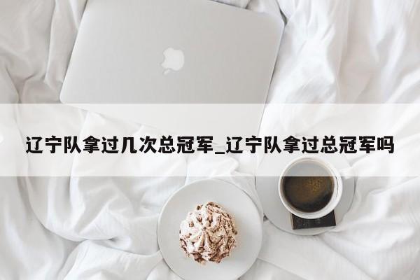 辽宁队拿过几次总冠军_辽宁队拿过总冠军吗