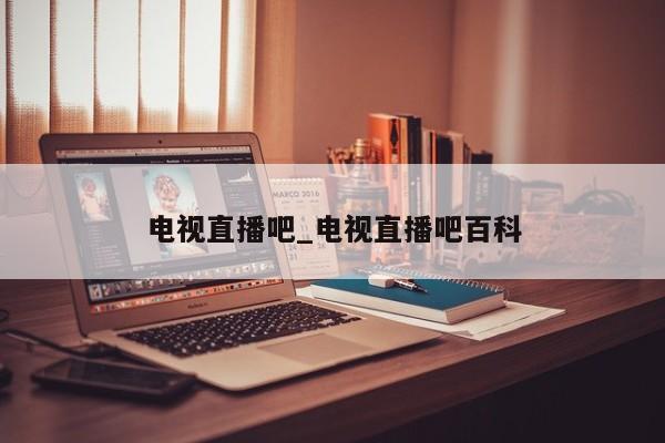电视直播吧_电视直播吧百科