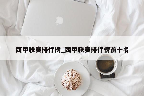 西甲联赛排行榜_西甲联赛排行榜前十名