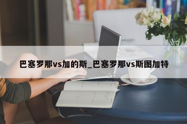 巴塞罗那vs加的斯_巴塞罗那vs斯图加特