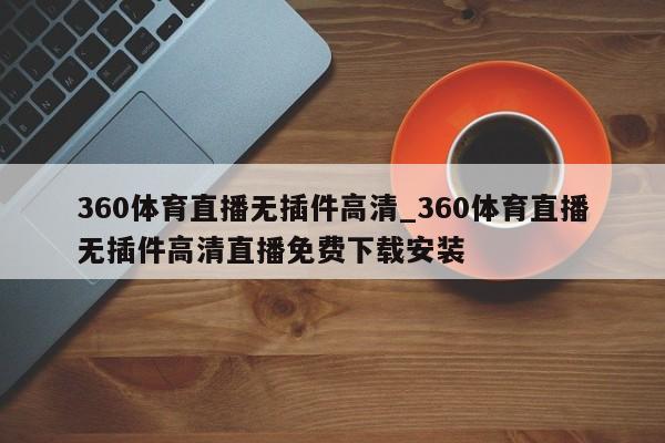 360体育直播无插件高清_360体育直播无插件高清直播免费下载安装