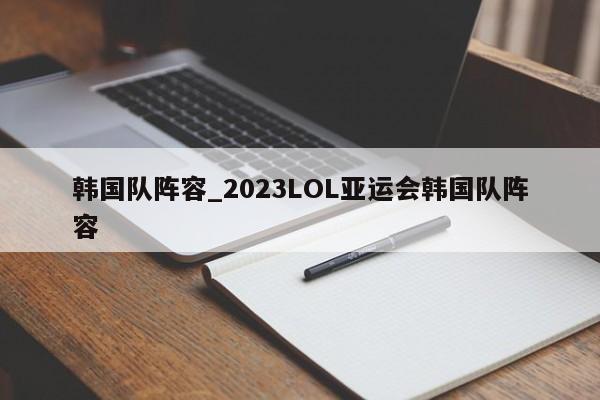 韩国队阵容_2023LOL亚运会韩国队阵容