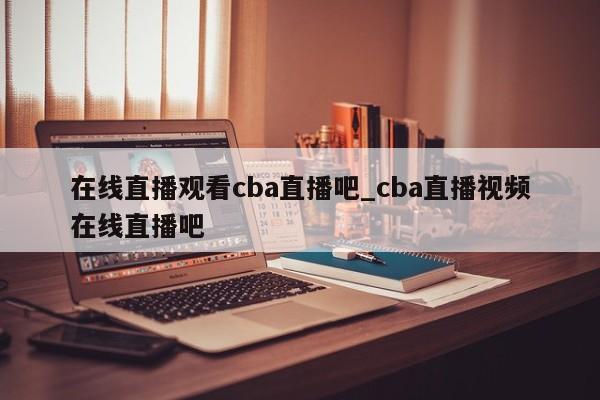 在线直播观看cba直播吧_cba直播视频在线直播吧