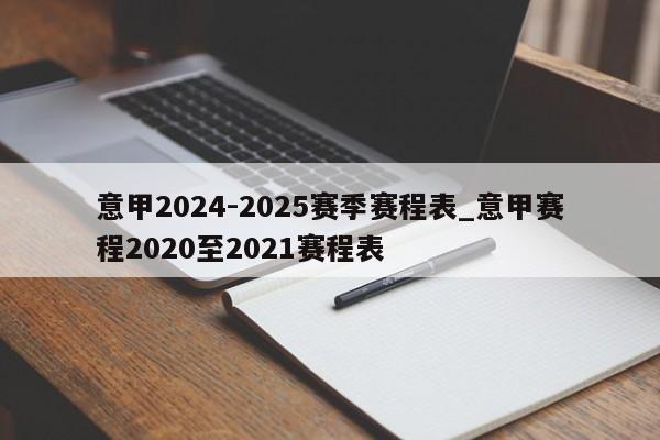 意甲2024-2025赛季赛程表_意甲赛程2020至2021赛程表