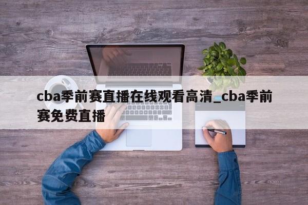 cba季前赛直播在线观看高清_cba季前赛免费直播