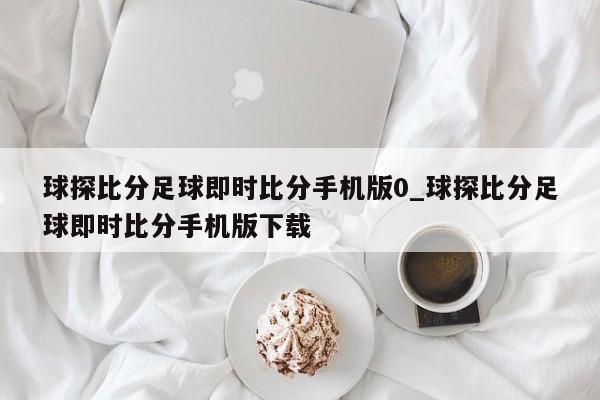 球探比分足球即时比分手机版0_球探比分足球即时比分手机版下载